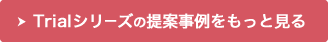 Trialシリーズの提案事例をもっと見る